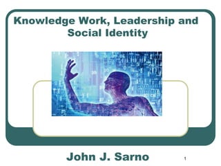 1
Knowledge Work, Leadership and
Social Identity
John J. Sarno
 