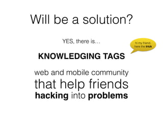 Will be a solution?
YES, there is…
KNOWLEDGING TAGS!
web and mobile community 
that help friends 
hacking into problems 
hi my friend,
here the trick
 