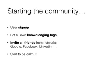 Starting the community…
• User signup!
• Set all own knowdledging tags
• Invite all friends from networks: 
Google, Facebook, Linkedin, …
• Start to be calm!!!
 