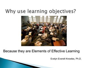Because they are Elements of Effective Learning
Evelyn Everett Knowles, Ph.D.
 
