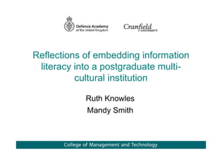 Reflections of embedding information
 literacy into a postgraduate multi-
          cultural institution

            Ruth Knowles
            Mandy Smith
 