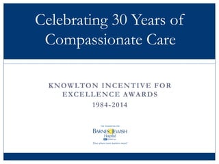 Celebrating 30 Years of 
Compassionate Care 
KNOWLTON INCENTIVE FOR 
EXCELLENCE AWARDS 
1984-2014 
 