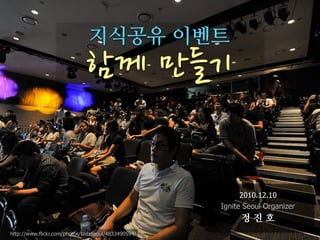 지식공유 이벤트
                              함께만들기

                                                           2010.12.10
                                                     Ignite Seoul Organizer
                                                           정진호
http://www.flickr.com/photos/tedxseoul/4833490594/
 