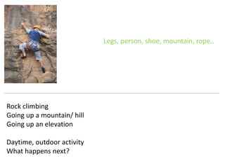 Legs, person, shoe, mountain, rope..
Rock climbing
Going up a mountain/ hill
Going up an elevation
Daytime, outdoor activity
What happens next?
 