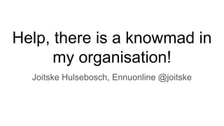 Help, there is a knowmad in
my organisation!
Joitske Hulsebosch, Ennuonline @joitske
 