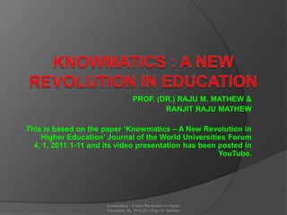 PROF. (DR.) RAJU M. MATHEW &
                                           RANJIT RAJU MATHEW

This is based on the paper ‘Knowmatics – A New Revolution in
    Higher Education’ Journal of the World Universities Forum
  4, 1, 2011:1-11 and its video presentation has been posted in
                                                      YouTube.




                      Knowmatics - A New Revolution in Higher
                      Education. By Prof.(Dr.) Raju M. Mathew
 