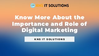 Know More About the
Importance and Role of
Digital Marketing
K N S I T S O L U T I O N S
 