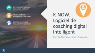 4/13/2016 3
USER GUIDANCE &
PERFORMANCE PLATFORM
SECURED KNOWLEDGE
MANAGEMENT PLATFORM
ENTERPRISE APPLICATION
SIMULATION PLATFORM
K-NOW,
Logiciel de
coaching digital
intelligent
User Performance. Smart Guidance.
 