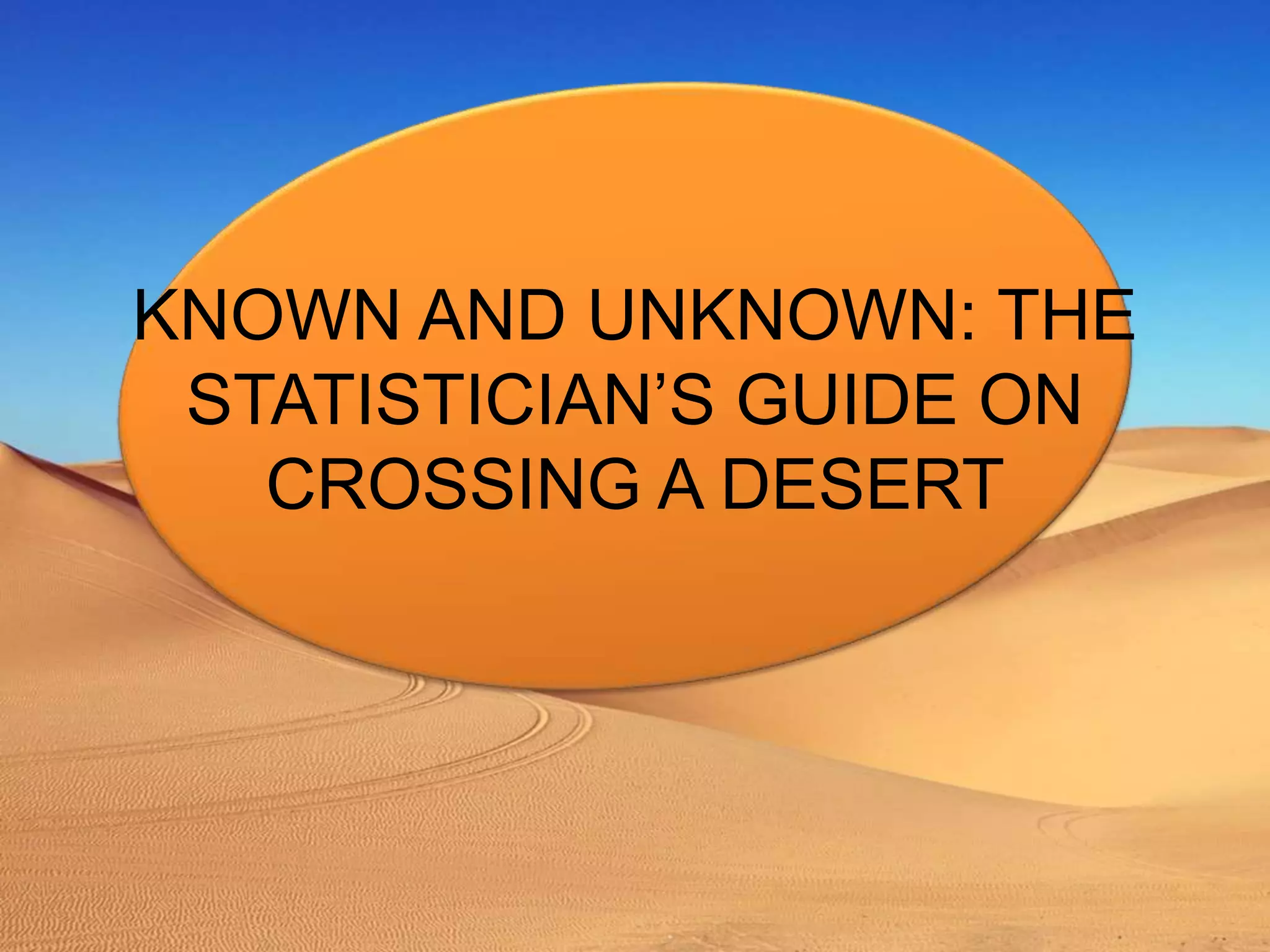 KNOWN AND UNKNOWN: THE
STATISTICIAN’S GUIDE ON
CROSSING A DESERT
 