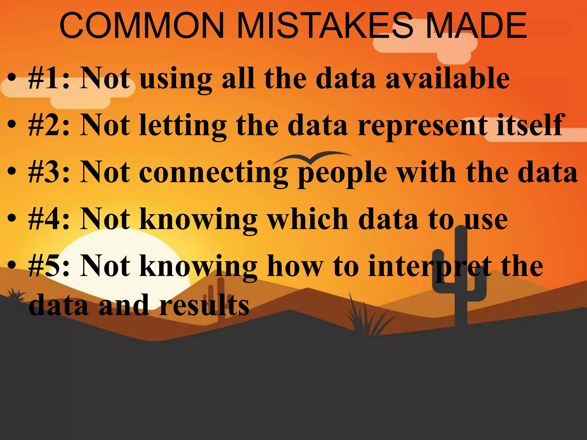 COMMON MISTAKES MADE
• #1: Not using all the data available
• #2: Not letting the data represent itself
• #3: Not connecting people with the data
• #4: Not knowing which data to use
• #5: Not knowing how to interpret the
data and results
 