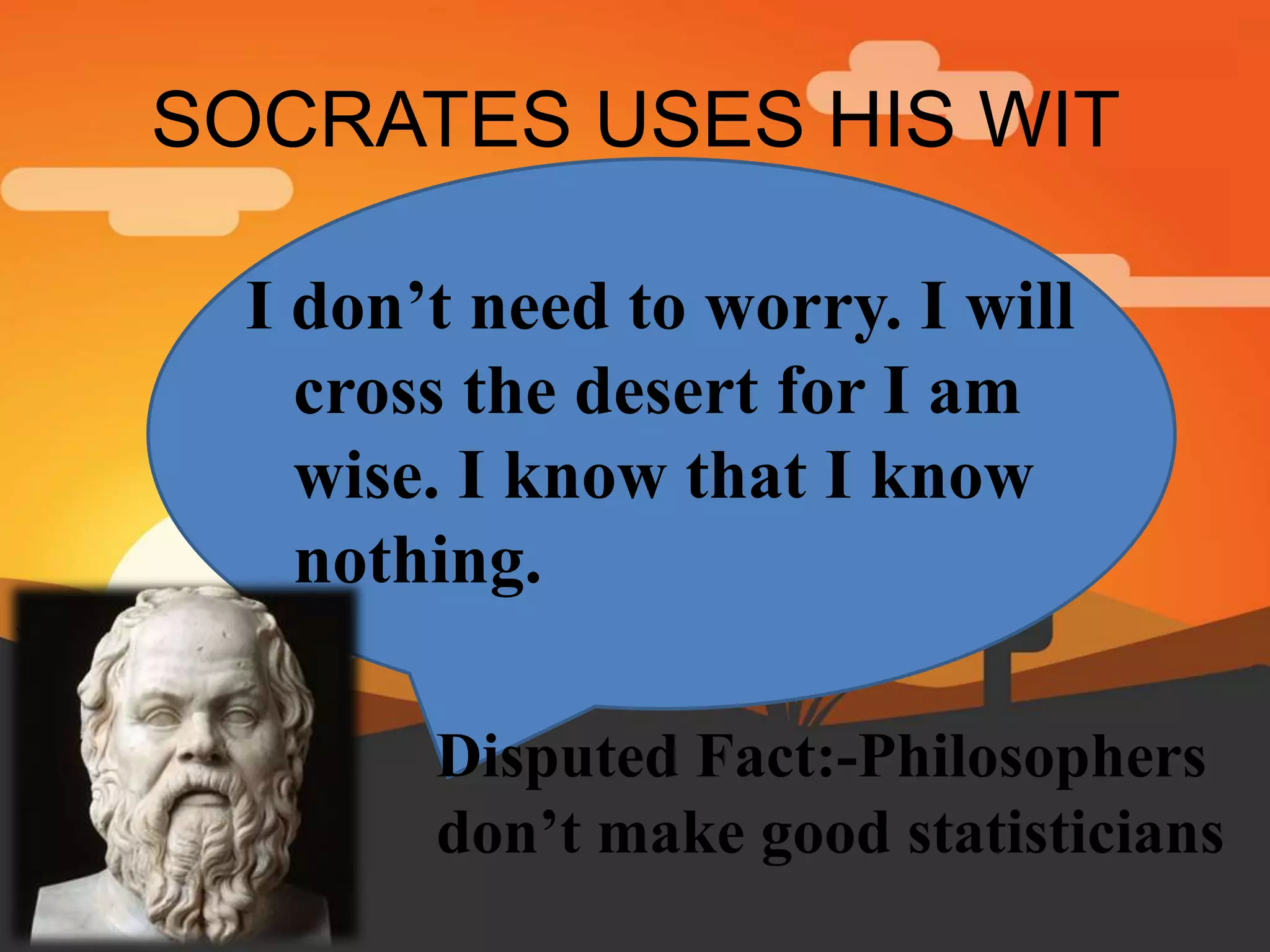 SOCRATES USES HIS WIT
I don’t need to worry. I will
cross the desert for I am
wise. I know that I know
nothing.
Disputed Fact:-Philosophers
don’t make good statisticians
 