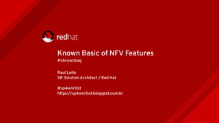 Raul Leite
SR Solution Architect / Red Hat
@sp4wnr0ot
https://sp4wnr0ot.blogspot.com.br
Known Basic of NFV Features
#vbrownbag
 