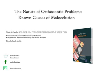 Nasir Al-Hamlan BDS, MPH, MSc, FDS RCSEd, FDS RCSEd, MOrth RCSEd, FICD
Consultant and Assistant Professor, Orthodontics
King Saud bin Abdulaziz University for Health Sciences
Riyadh, Saudi Arabia
@nhalhamlan
@saudibraces
nasiralhamlan
@nasiralhamlan
The Nature of Orthodontic Problems:
Known Causes of Malocclusion
 
