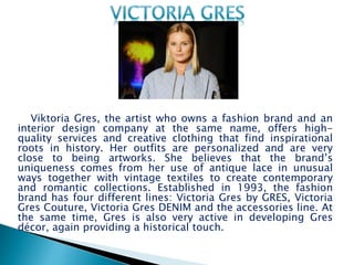 Today, Oksana Karavanska is one
of the most creative, famous and in
demand Ukrainian fashion designers,
and is an active member of the
Ukrainian Fashion Council Expert
Committee. In 1997, when her first
boutique was opened, Oksana
Karavanska became a registered
trademark. Since 1998, her bright
and extravagant collections have
been displayed at Ukrainian fashion
weeks and in 2002, she won the
Crystal Silhouette Competition Grand
Prix for the dress of the year. She
was also named best designer of the
year by the Ukrainian Centre of
Fashion Development that year.
Karavanska, fond of using old-
fashioned lace, always remembers to
give a local touch to her collections.
 