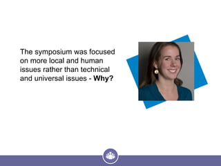 The symposium was focused
on more local and human
issues rather than technical
and universal issues - Why?
 