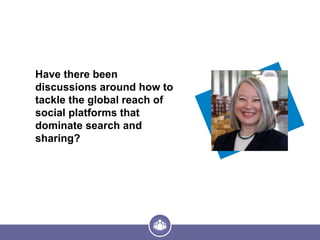 Have there been
discussions around how to
tackle the global reach of
social platforms that
dominate search and
sharing?
 