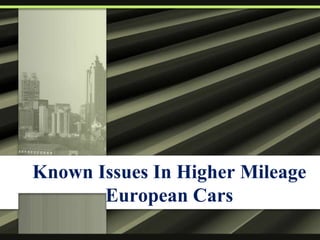 Known Issues In Higher Mileage 
European Cars 
 
