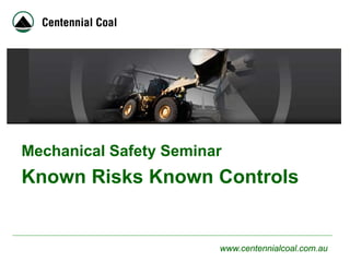 www.centennialcoal.com.au
Mechanical Safety Seminar
Known Risks Known Controls
 