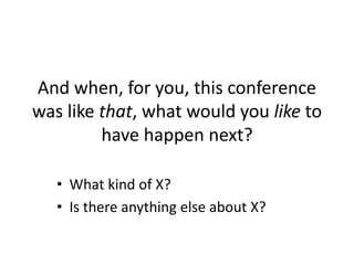 And when, for you, this conference
was like that, what would you like to
have happen next?
• What kind of X?
• Is there anything else about X?
 