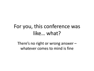 For you, this conference was
like… what?
There’s no right or wrong answer –
whatever comes to mind is fine
 