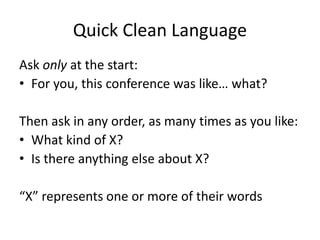 Quick Clean Language
Ask only at the start:
• For you, this conference was like… what?
Then ask in any order, as many times as you like:
• What kind of X?
• Is there anything else about X?
“X” represents one or more of their words
 