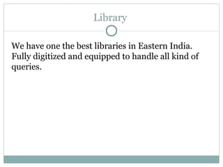 Library  We have one the best libraries in Eastern India. Fully digitized and equipped to handle all kind of queries.  