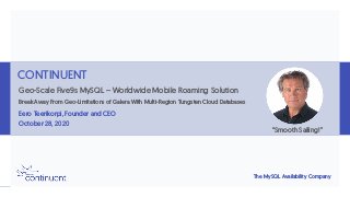 The MySQL Availability Company
CONTINUENT
Geo-Scale Five9s MySQL – Worldwide Mobile Roaming Solution
Break Away From Geo-Limitations of Galera With Multi-Region Tungsten Cloud Databases
Eero Teerikorpi, Founder and CEO
October 28, 2020
“Smooth Sailing!”
 