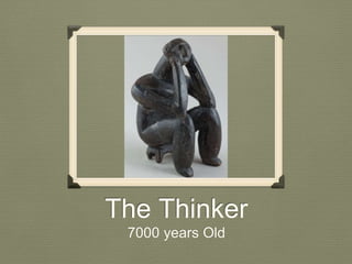 The Thinker 
7000 years Old 
 