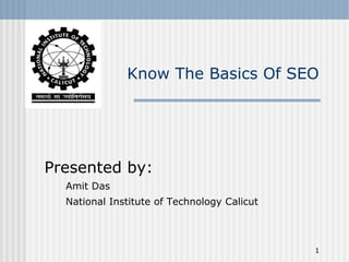 1
Know The Basics Of SEO
Presented by:
Amit Das
National Institute of Technology Calicut
 