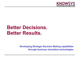 Better Decisions. Better Results. Developing Strategic Decision Making capabilities through business simulation technologies 