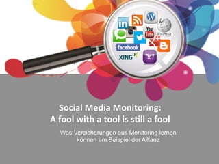 Social	
  Media	
  Monitoring:	
  
A	
  fool	
  with	
  a	
  tool	
  is	
  s5ll	
  a	
  fool	
  
Was Versicherungen aus Monitoring lernen
können am Beispiel der Allianz

 