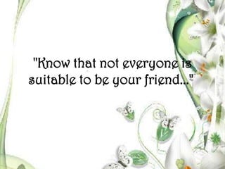 "Know that not everyone is suitable to be your friend..."  