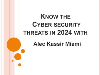 KNOW THE
CYBER SECURITY
THREATS IN 2024 WITH
Alec Kassir Miami
 