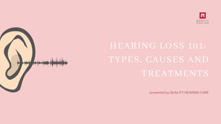 HEARING LOSS 101:
TYPES, CAUSES AND
TREATMENTS
presented by QUALITY HEARING CARE
 