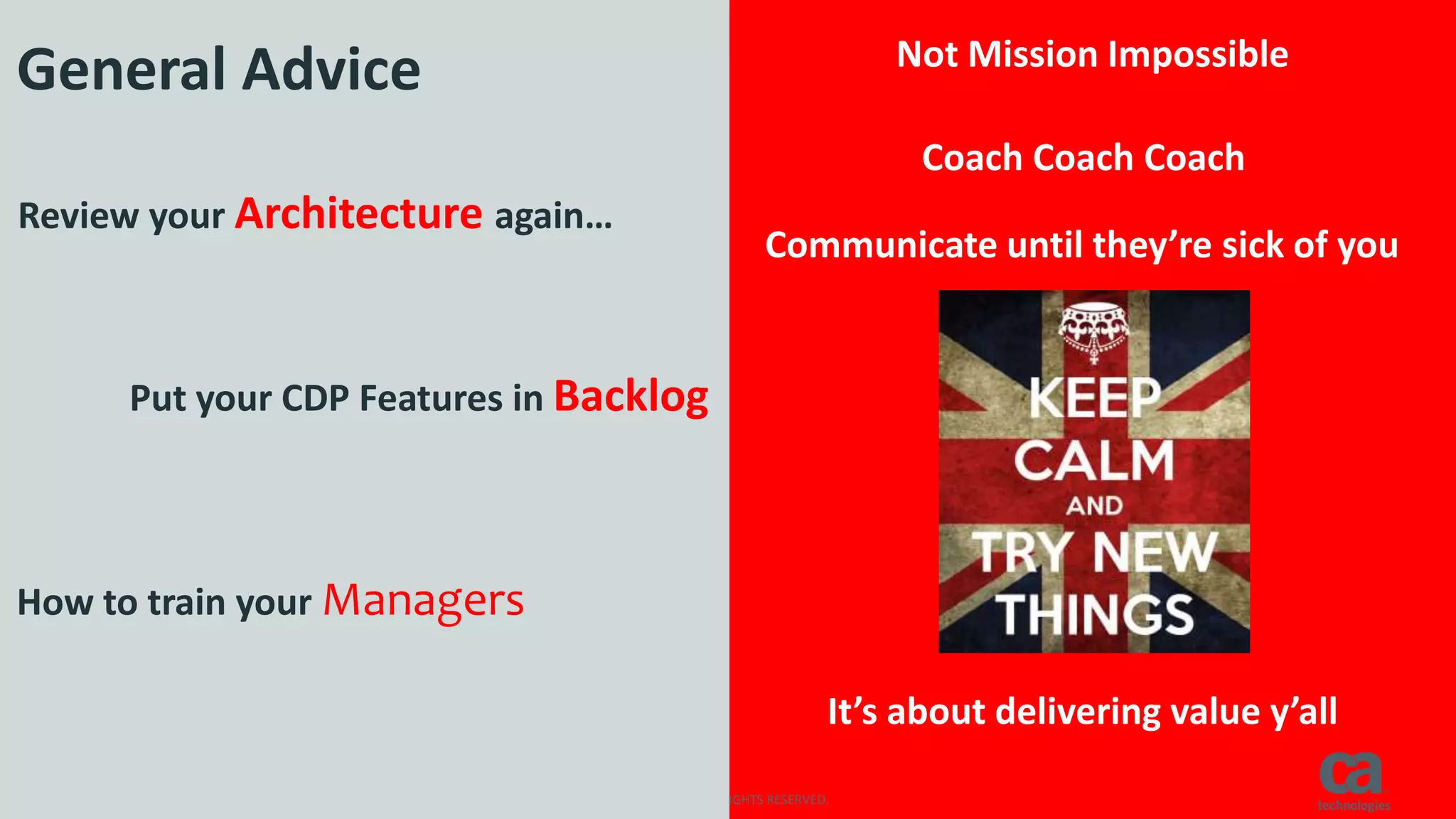 4 © 2016 CA. ALL RIGHTS RESERVED.
Put your CDP Features in Backlog
Not Mission Impossible
Coach Coach Coach
Communicate until they’re sick of you
It’s about delivering value y’all
How to train your Managers
Review your Architecture again…
General Advice
 