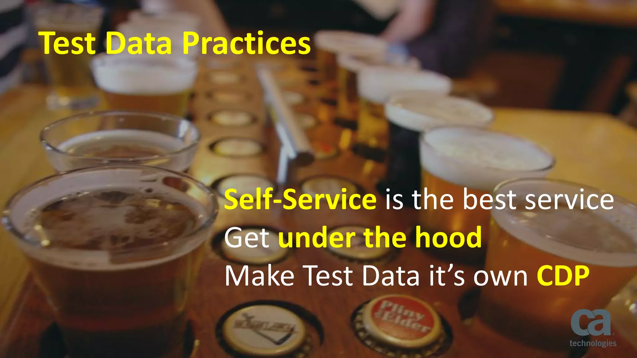 6 © 2016 CA. ALL RIGHTS RESERVED.
Test Data Practices
Self-Service is the best service
Get under the hood
Make Test Data it’s own CDP
 