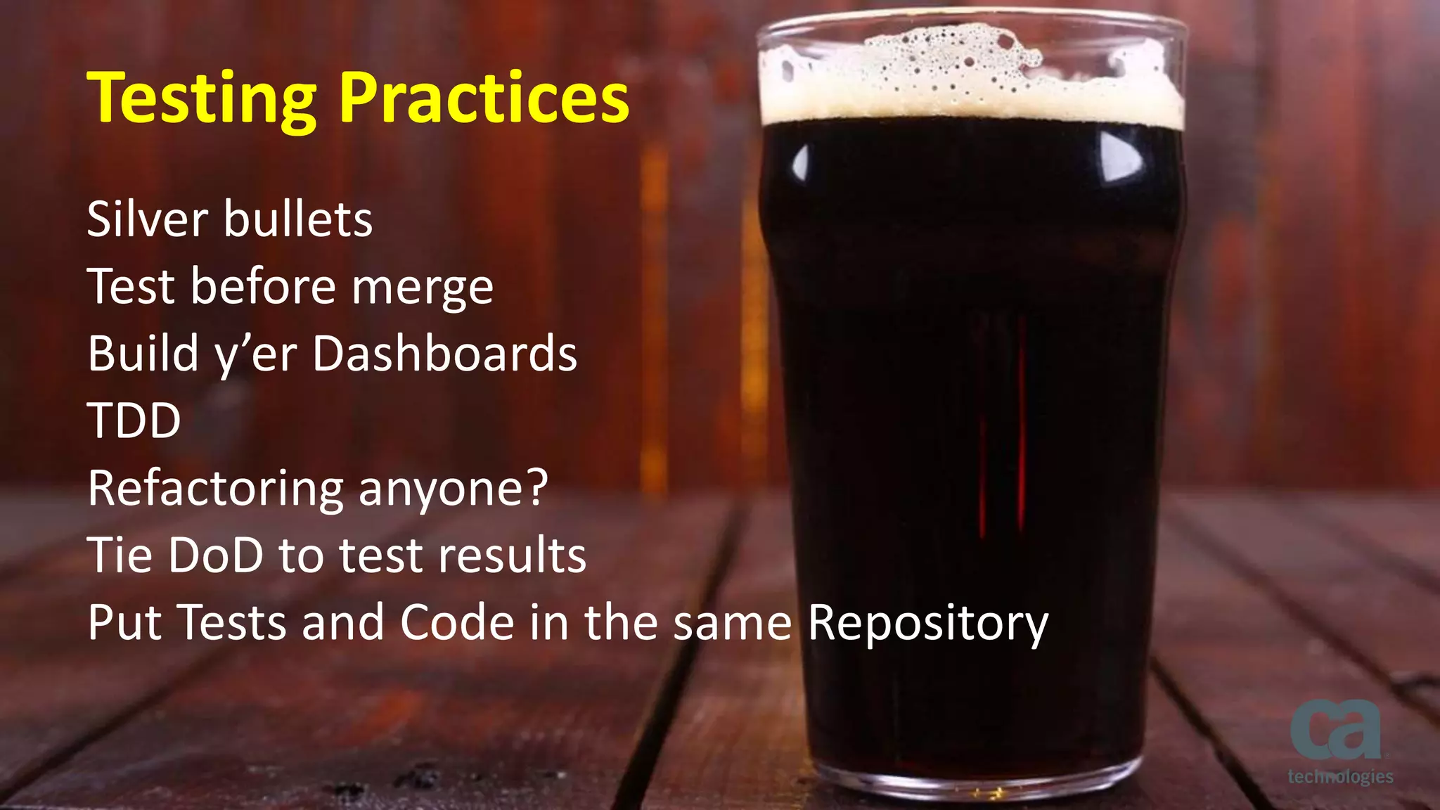 7 © 2016 CA. ALL RIGHTS RESERVED.
Testing Practices
Silver bullets
Test before merge
Build y’er Dashboards
TDD
Refactoring anyone?
Tie DoD to test results
Put Tests and Code in the same Repository
 