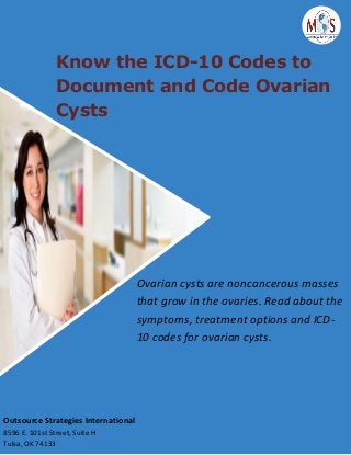 Know the ICD-10 Codes to
Document and Code Ovarian
Cysts
Ovarian cysts are noncancerous masses
that grow in the ovaries. Read about the
symptoms, treatment options and ICD-
10 codes for ovarian cysts.
Outsource Strategies International
8596 E. 101st Street, Suite H
Tulsa, OK 74133
 