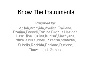Know The Instruments Prepared by: Adilah,Arasyida,Ayuliza,Emiliana, Ezarina,Faddeli,Fazlina,Firdaus,Haziqah, Hazrullina,Justina,Kunisa’,Mazriyana, Nazalia,Nisa’,Norili,Puterina,Syahirah, Suhaila,Roshida,Roziana,Ruziana, Thuwaibatul, Zuhana 