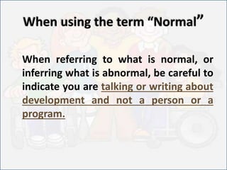 Some ways to use the term
NORMAL
USE THIS INSTEAD OF THIS
Normal development, normally
developing
Normal Child
Child witho...