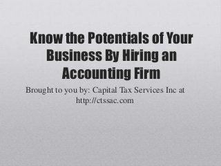 Know the Potentials of Your
Business By Hiring an
Accounting Firm
Brought to you by: Capital Tax Services Inc at
http://ctssac.com
 