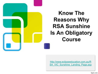 Know The
  Reasons Why
 RSA Sunshine
Is An Obligatory
     Course


http://www.eclipseeducation.com.au/R
SA_VIC_Sunshine_Landing_Page.asp
 