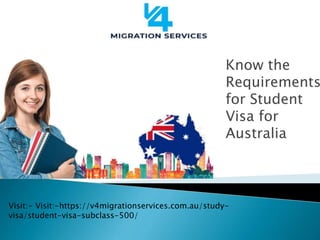 Know the
Requirements
for Student
Visa for
Australia
Visit:- Visit:-https://v4migrationservices.com.au/study-
visa/student-visa-subclass-500/
 