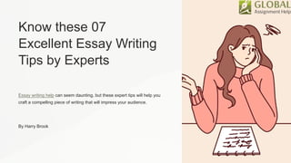 Know these 07
Excellent Essay Writing
Tips by Experts
Essay writing help can seem daunting, but these expert tips will help you
craft a compelling piece of writing that will impress your audience.
By Harry Brook
 
