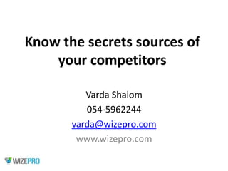 Know the secrets sources of
your competitors
Varda Shalom
054-5962244
varda@wizepro.com
www.wizepro.com

 