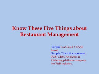 Know These Five Things about
Restaurant Management
Torqus is a Cloud + SAAS
based
Supply Chain Management,
POS, CRM, Analytics &
Ordering platform company
for F&B industry.
 