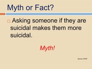 Myth or Fact?
Asking someone if they are
suicidal makes them more
suicidal.

          Myth!
                       Source: AFSP
 