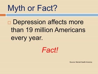 Myth or Fact?
Depression affects more
than 19 million Americans
every year.
          Fact!
                   Source: Mental Health America
 