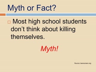 Myth or Fact?
Most high school students
don’t think about killing
themselves.
          Myth!
                     Source: teenscreen.org
 
