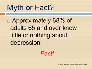 Myth or Fact?
Approximately 68% of
adults 65 and over know
little or nothing about
depression.
          Fact!
                  Source: National Mental Health Association
 
